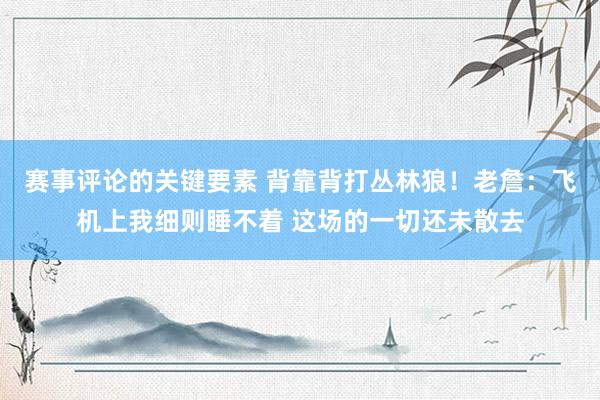 赛事评论的关键要素 背靠背打丛林狼！老詹：飞机上我细则睡不着 这场的一切还未散去