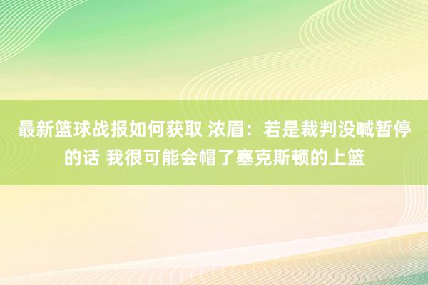 最新篮球战报如何获取 浓眉：若是裁判没喊暂停的话 我很可能会帽了塞克斯顿的上篮