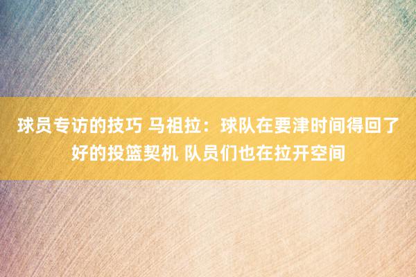 球员专访的技巧 马祖拉：球队在要津时间得回了好的投篮契机 队员们也在拉开空间