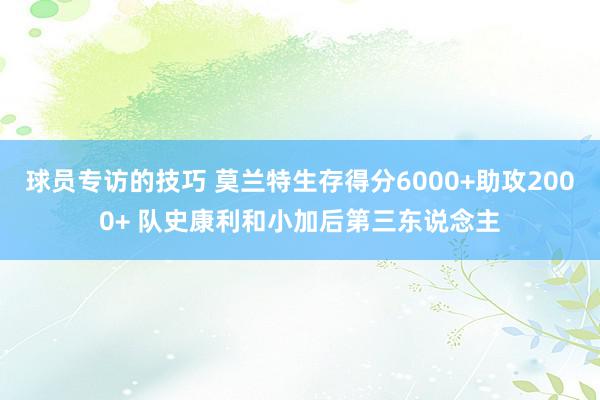 球员专访的技巧 莫兰特生存得分6000+助攻2000+ 队史康利和小加后第三东说念主