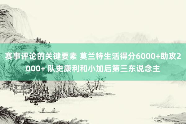 赛事评论的关键要素 莫兰特生活得分6000+助攻2000+ 队史康利和小加后第三东说念主