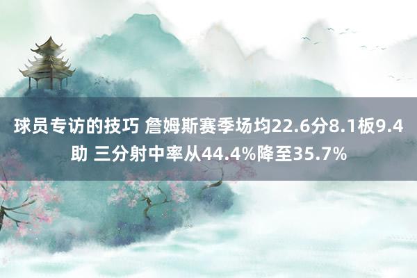 球员专访的技巧 詹姆斯赛季场均22.6分8.1板9.4助 三分射中率从44.4%降至35.7%