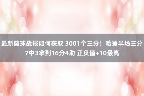 最新篮球战报如何获取 3001个三分！哈登半场三分7中3拿到16分4助 正负值+10最高