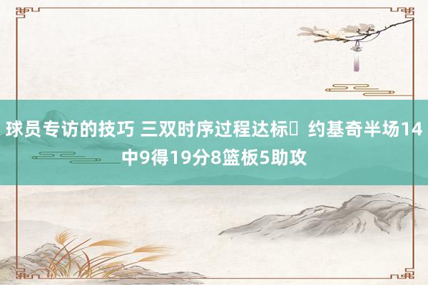 球员专访的技巧 三双时序过程达标✔约基奇半场14中9得19分8篮板5助攻