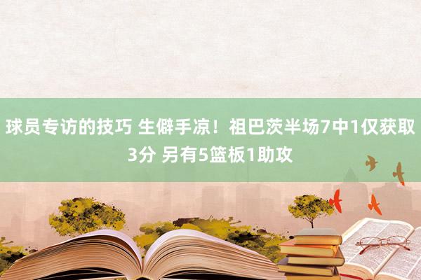 球员专访的技巧 生僻手凉！祖巴茨半场7中1仅获取3分 另有5篮板1助攻