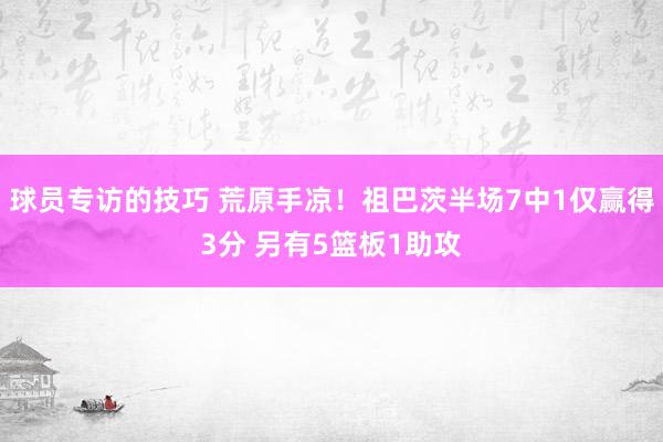 球员专访的技巧 荒原手凉！祖巴茨半场7中1仅赢得3分 另有5篮板1助攻