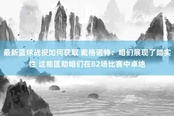 最新篮球战报如何获取 戴格诺特：咱们展现了踏实性 这能匡助咱们在82场比赛中卓绝