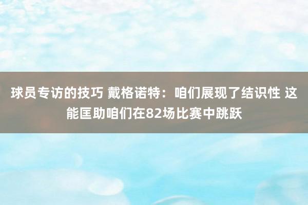 球员专访的技巧 戴格诺特：咱们展现了结识性 这能匡助咱们在82场比赛中跳跃