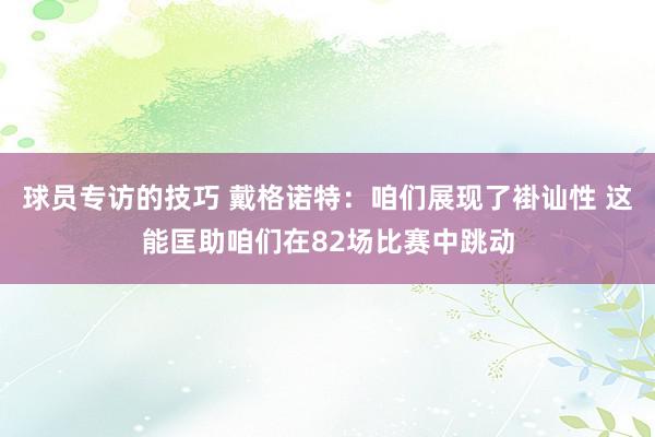 球员专访的技巧 戴格诺特：咱们展现了褂讪性 这能匡助咱们在82场比赛中跳动