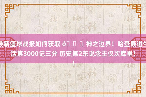 最新篮球战报如何获取 😀神之边界！哈登轰进生活第3000记三分 历史第2东说念主仅次库里！