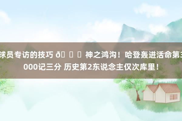 球员专访的技巧 😀神之鸿沟！哈登轰进活命第3000记三分 历史第2东说念主仅次库里！