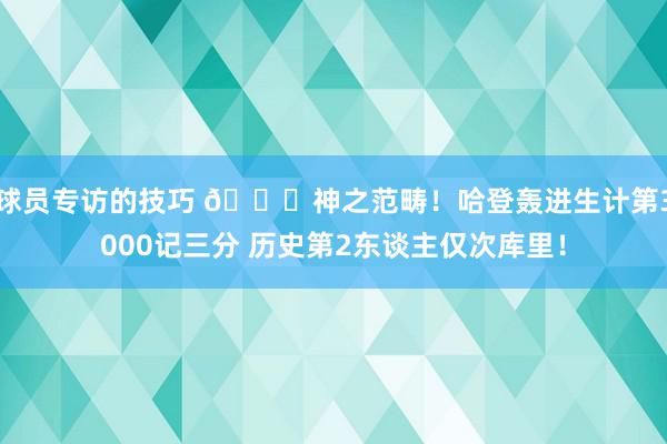 球员专访的技巧 😀神之范畴！哈登轰进生计第3000记三分 历史第2东谈主仅次库里！