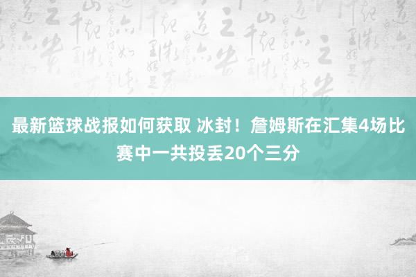 最新篮球战报如何获取 冰封！詹姆斯在汇集4场比赛中一共投丢20个三分