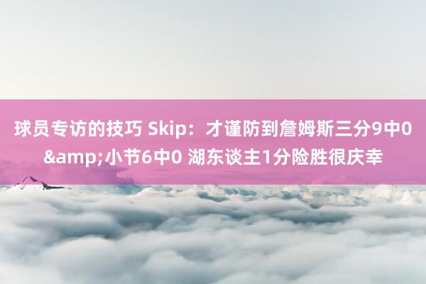 球员专访的技巧 Skip：才谨防到詹姆斯三分9中0&小节6中0 湖东谈主1分险胜很庆幸