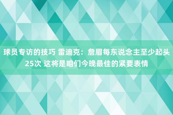 球员专访的技巧 雷迪克：詹眉每东说念主至少起头25次 这将是咱们今晚最佳的紧要表情