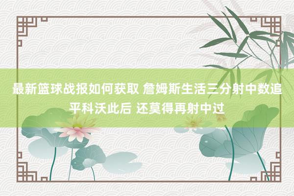 最新篮球战报如何获取 詹姆斯生活三分射中数追平科沃此后 还莫得再射中过