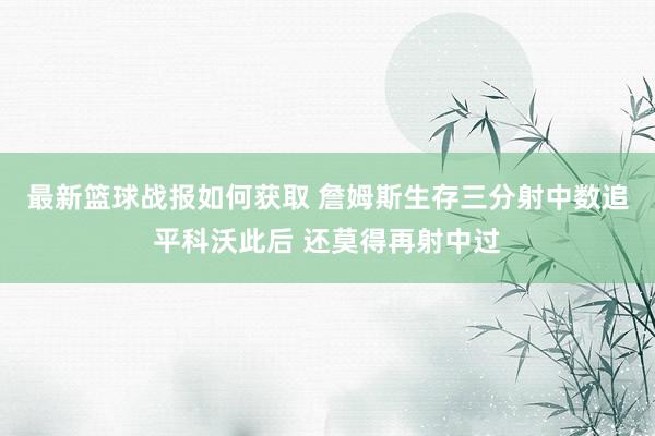 最新篮球战报如何获取 詹姆斯生存三分射中数追平科沃此后 还莫得再射中过