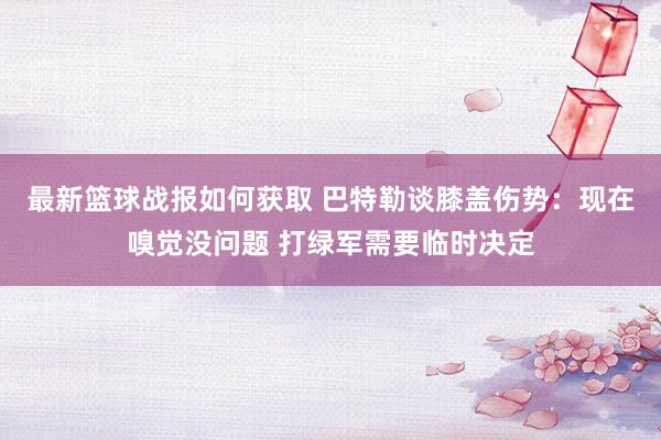 最新篮球战报如何获取 巴特勒谈膝盖伤势：现在嗅觉没问题 打绿军需要临时决定