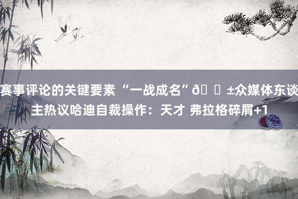 赛事评论的关键要素 “一战成名”😱众媒体东谈主热议哈迪自裁操作：天才 弗拉格碎屑+1