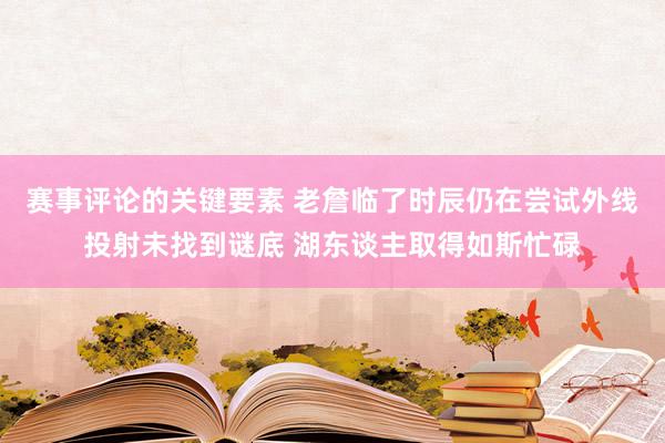 赛事评论的关键要素 老詹临了时辰仍在尝试外线投射未找到谜底 湖东谈主取得如斯忙碌