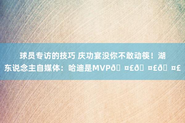 球员专访的技巧 庆功宴没你不敢动筷！湖东说念主自媒体：哈迪是MVP🤣🤣🤣