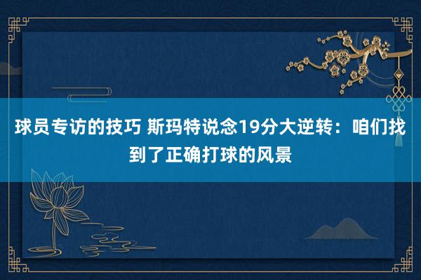 球员专访的技巧 斯玛特说念19分大逆转：咱们找到了正确打球的风景