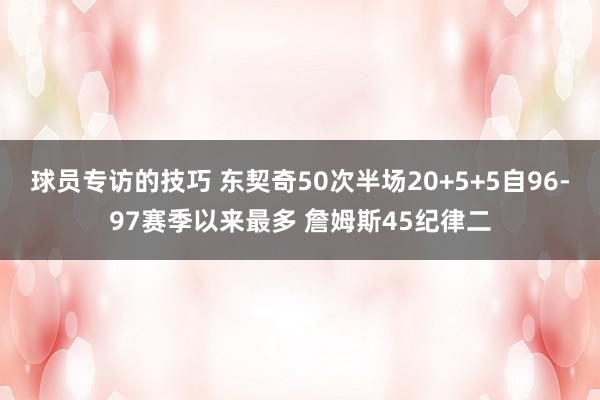 球员专访的技巧 东契奇50次半场20+5+5自96-97赛季以来最多 詹姆斯45纪律二