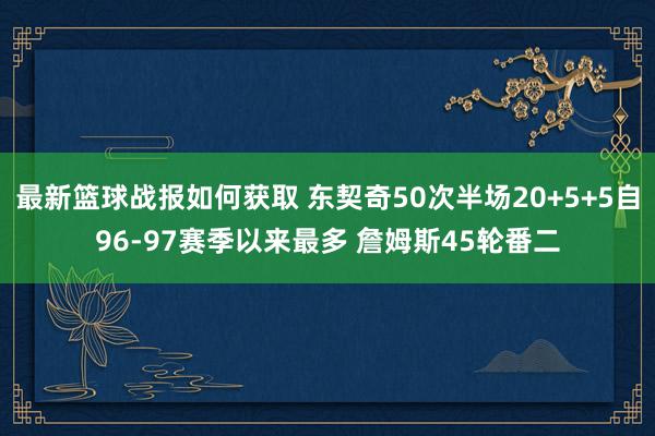 最新篮球战报如何获取 东契奇50次半场20+5+5自96-97赛季以来最多 詹姆斯45轮番二