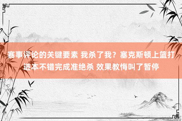 赛事评论的关键要素 我杀了我？塞克斯顿上篮打进本不错完成准绝杀 效果教悔叫了暂停