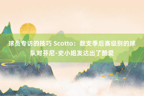 球员专访的技巧 Scotto：数支季后赛级别的球队对芬尼-史小姐发达出了酷爱