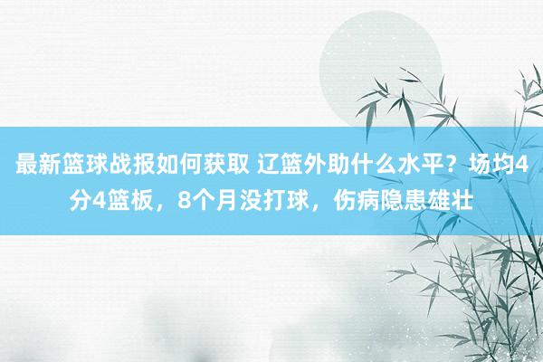 最新篮球战报如何获取 辽篮外助什么水平？场均4分4篮板，8个月没打球，伤病隐患雄壮