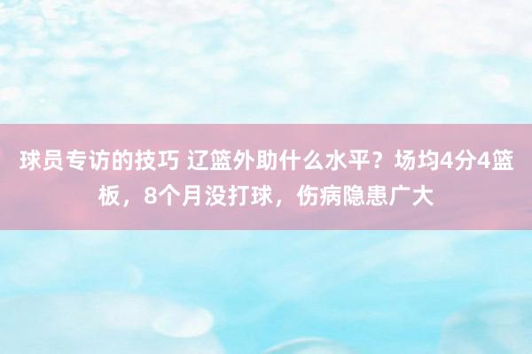 球员专访的技巧 辽篮外助什么水平？场均4分4篮板，8个月没打球，伤病隐患广大