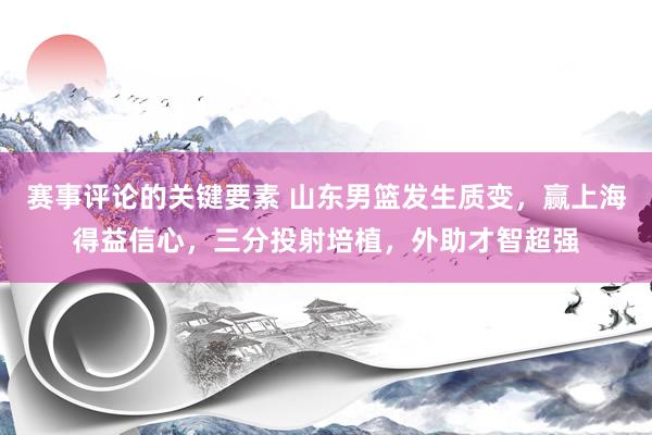 赛事评论的关键要素 山东男篮发生质变，赢上海得益信心，三分投射培植，外助才智超强