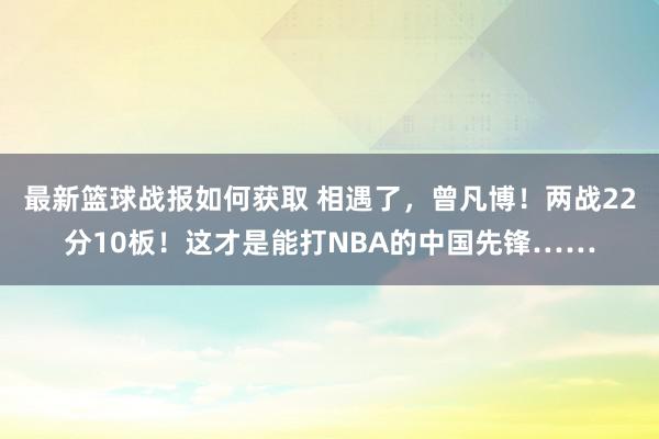 最新篮球战报如何获取 相遇了，曾凡博！两战22分10板！这才是能打NBA的中国先锋……