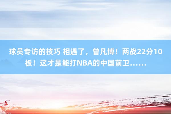 球员专访的技巧 相遇了，曾凡博！两战22分10板！这才是能打NBA的中国前卫……