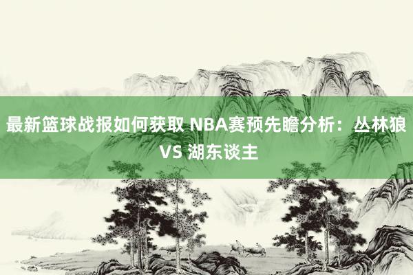 最新篮球战报如何获取 NBA赛预先瞻分析：丛林狼 VS 湖东谈主