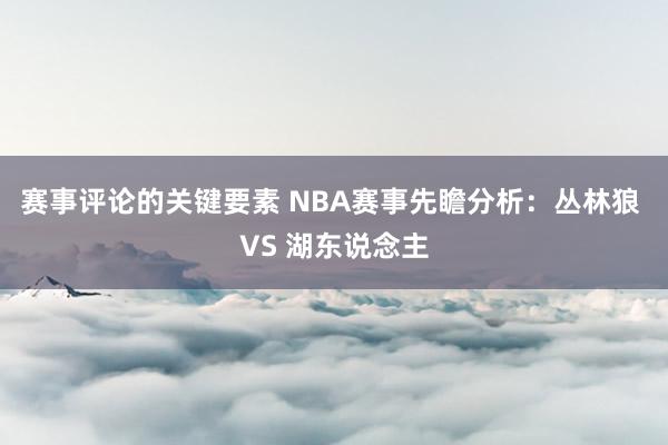 赛事评论的关键要素 NBA赛事先瞻分析：丛林狼 VS 湖东说念主