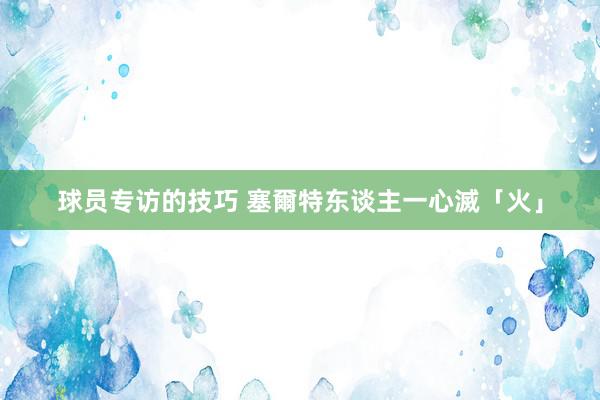 球员专访的技巧 塞爾特东谈主一心滅「火」