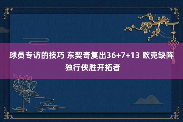 球员专访的技巧 东契奇复出36+7+13 欧克缺阵 独行侠胜开拓者