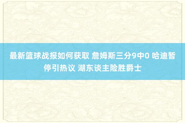 最新篮球战报如何获取 詹姆斯三分9中0 哈迪暂停引热议 湖东谈主险胜爵士