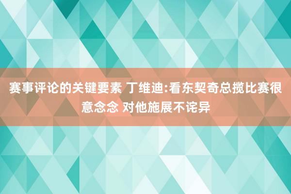 赛事评论的关键要素 丁维迪:看东契奇总揽比赛很意念念 对他施展不诧异