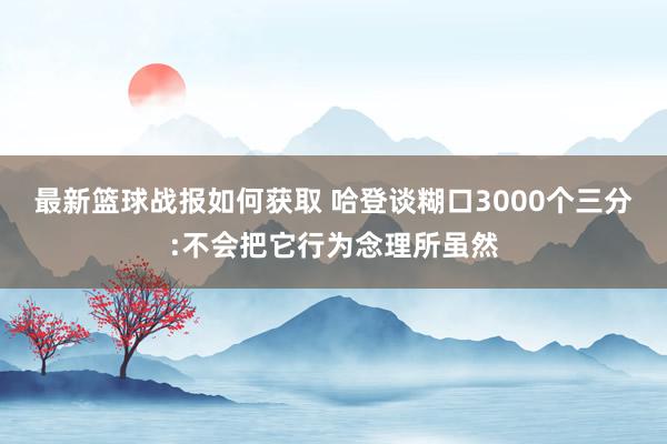 最新篮球战报如何获取 哈登谈糊口3000个三分:不会把它行为念理所虽然