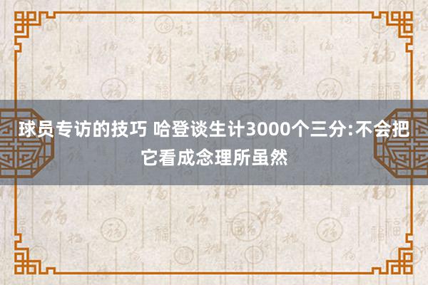 球员专访的技巧 哈登谈生计3000个三分:不会把它看成念理所虽然