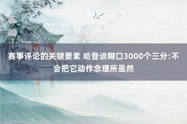 赛事评论的关键要素 哈登谈糊口3000个三分:不会把它动作念理所虽然