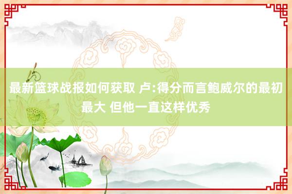 最新篮球战报如何获取 卢:得分而言鲍威尔的最初最大 但他一直这样优秀