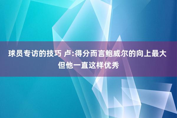 球员专访的技巧 卢:得分而言鲍威尔的向上最大 但他一直这样优秀