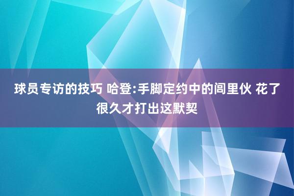 球员专访的技巧 哈登:手脚定约中的闾里伙 花了很久才打出这默契