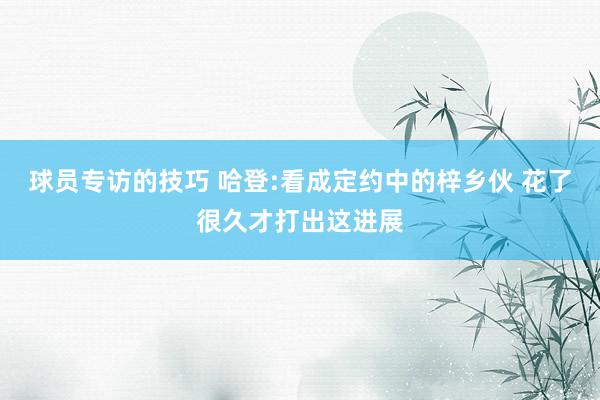 球员专访的技巧 哈登:看成定约中的梓乡伙 花了很久才打出这进展