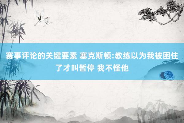 赛事评论的关键要素 塞克斯顿:教练以为我被困住了才叫暂停 我不怪他