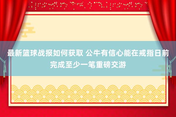 最新篮球战报如何获取 公牛有信心能在戒指日前完成至少一笔重磅交游